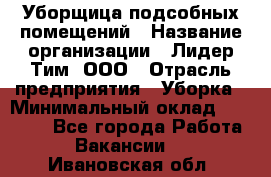 Уборщица подсобных помещений › Название организации ­ Лидер Тим, ООО › Отрасль предприятия ­ Уборка › Минимальный оклад ­ 27 500 - Все города Работа » Вакансии   . Ивановская обл.